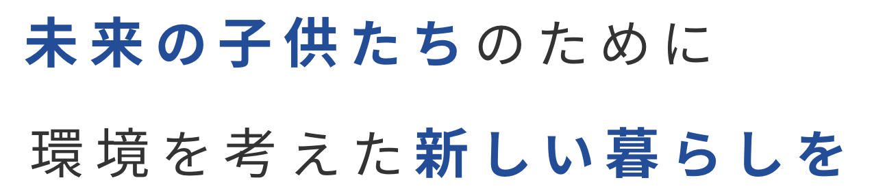 未来の子供たちのために環境を考えた新しい暮らしを